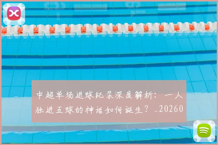 中超单场进球纪录深度解析：一人独进五球的神话如何诞生？_20260610190340