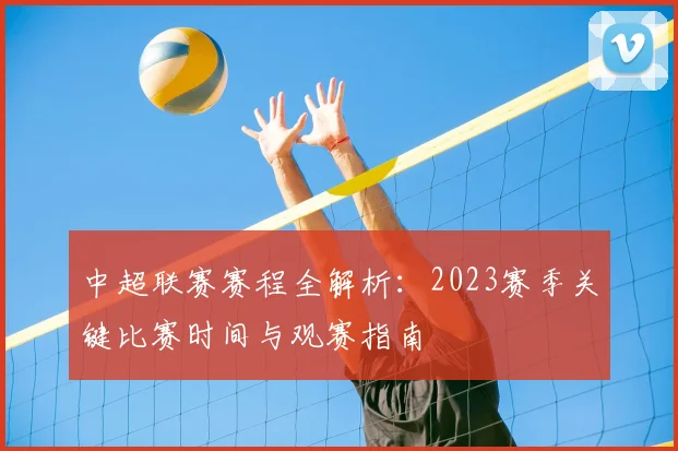 中超联赛赛程全解析：2023赛季关键比赛时间与观赛指南