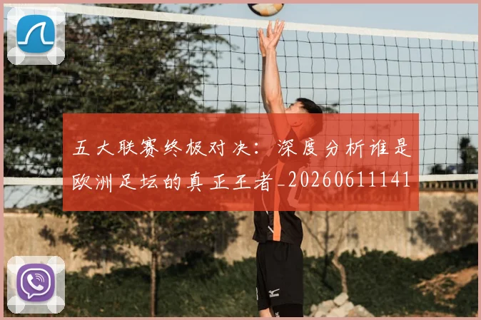 五大联赛终极对决:深度分析谁是欧洲足坛的真正王者_20260611141804