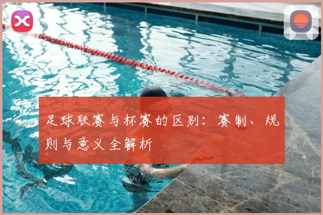 足球联赛与杯赛的区别：赛制、规则与意义全解析