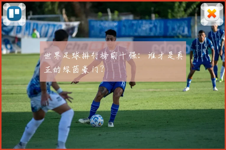 世界足球排行榜前十强:谁才是真正的绿茵豪门?