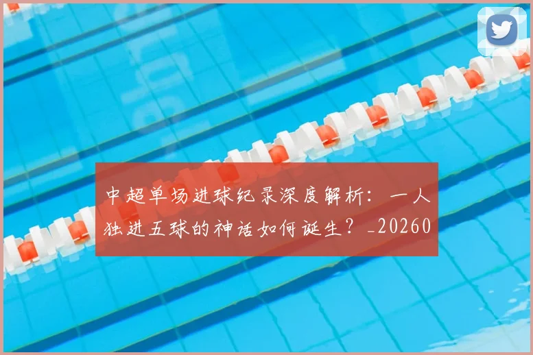 中超单场进球纪录深度解析:一人独进五球的神话如何诞生?_20260610190340