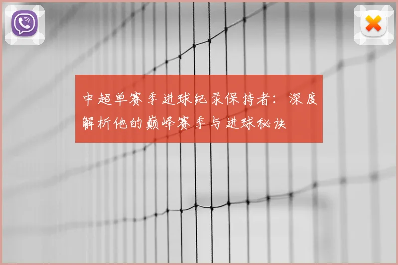 中超单赛季进球纪录保持者：深度解析他的巅峰赛季与进球秘诀