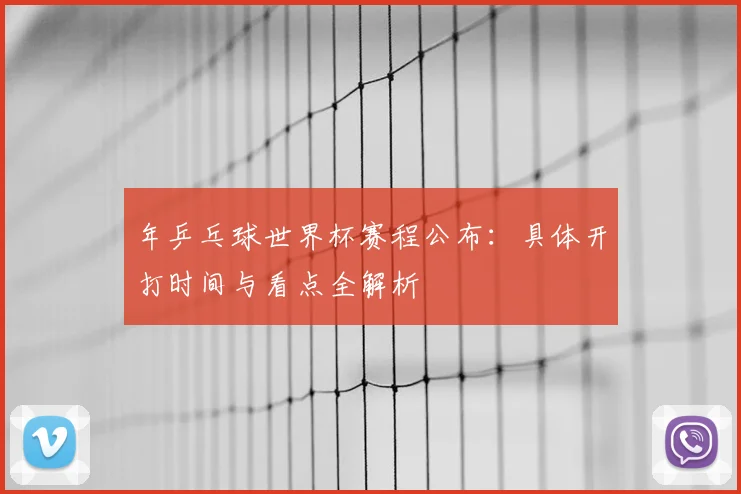 年乒乓球世界杯赛程公布：具体开打时间与看点全解析