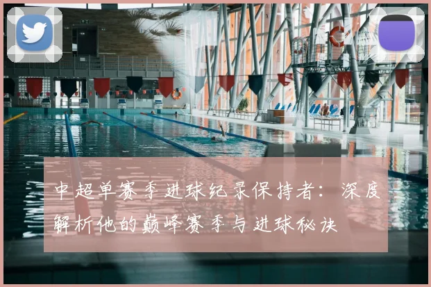 中超单赛季进球纪录保持者:深度解析他的巅峰赛季与进球秘诀
