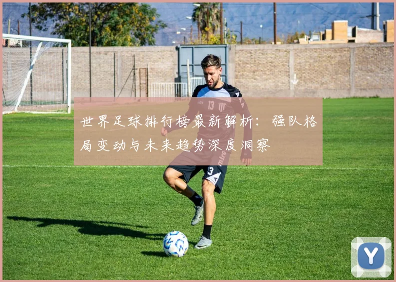 世界足球排行榜最新解析:强队格局变动与未来趋势深度洞察
