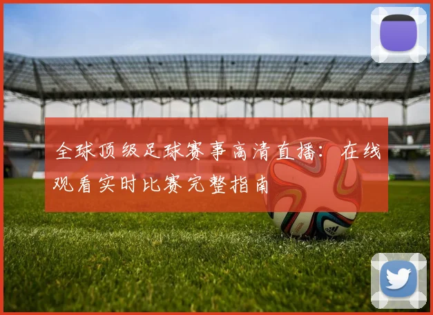 全球顶级足球赛事高清直播：在线观看实时比赛完整指南
