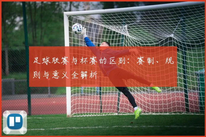 足球联赛与杯赛的区别：赛制、规则与意义全解析
